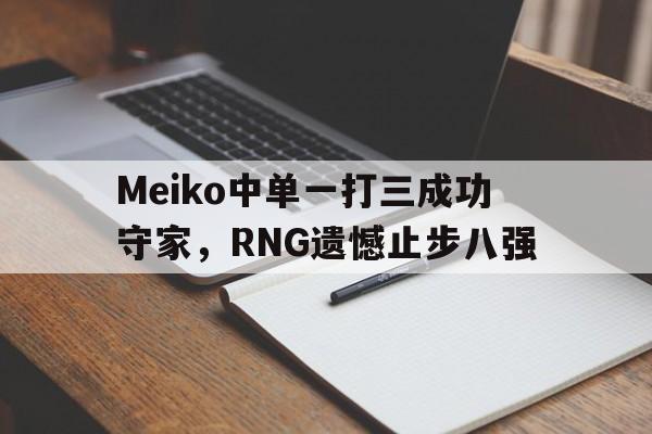 问鼎娱乐下载官网-Meiko中单一打三成功守家，RNG遗憾止步八强