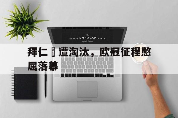 拜仁慘遭淘汰，欧冠征程憋屈落幕