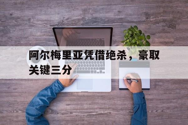 阿尔梅里亚凭借绝杀，豪取关键三分