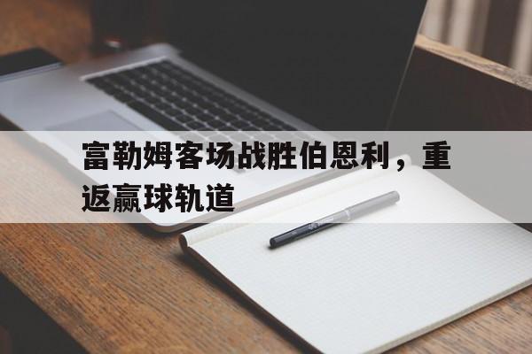 富勒姆客场战胜伯恩利，重返赢球轨道