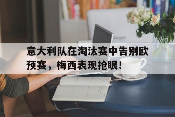 意大利队在淘汰赛中告别欧预赛，梅西表现抢眼！