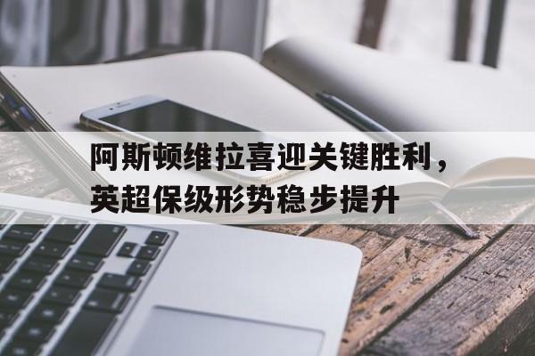 阿斯顿维拉喜迎关键胜利，英超保级形势稳步提升