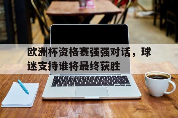 欧洲杯资格赛强强对话，球迷支持谁将最终获胜