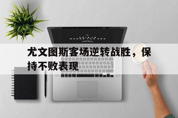 尤文图斯客场逆转战胜，保持不败表现