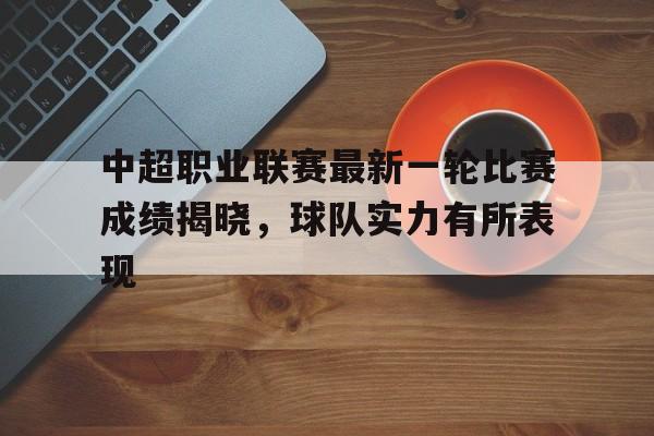 中超职业联赛最新一轮比赛成绩揭晓，球队实力有所表现