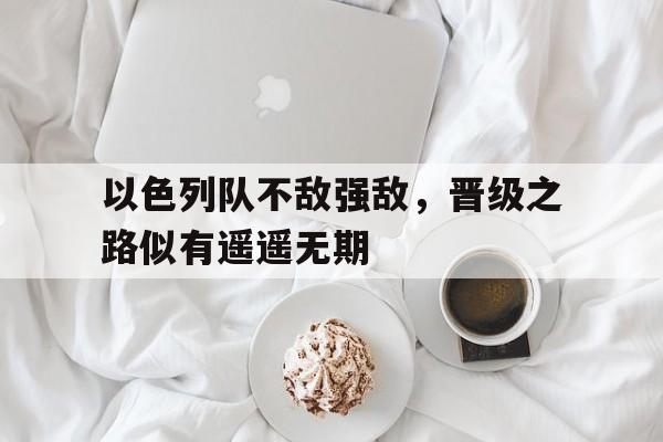 以色列队不敌强敌,晋级之路似有遥遥无期 以色列队不敌强敌,晋级之路似有遥遥无期