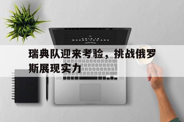 瑞典队迎来考验，挑战俄罗斯展现实力
