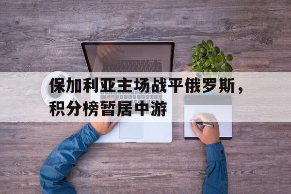 保加利亚主场战平俄罗斯，积分榜暂居中游