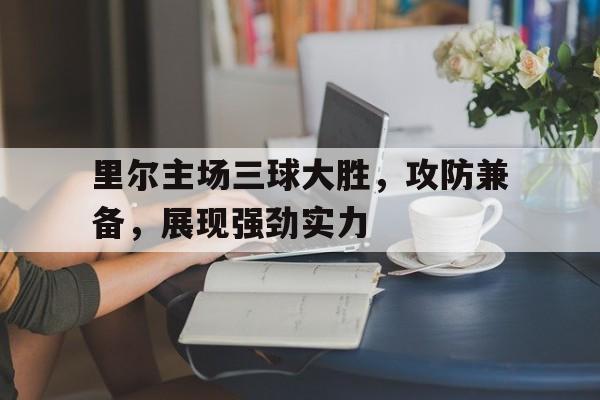 里尔主场三球大胜，攻防兼备，展现强劲实力