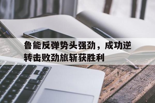 鲁能反弹势头强劲，成功逆转击败劲旅斩获胜利