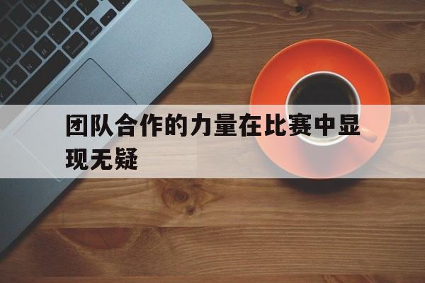 团队合作的力量在比赛中显现无疑