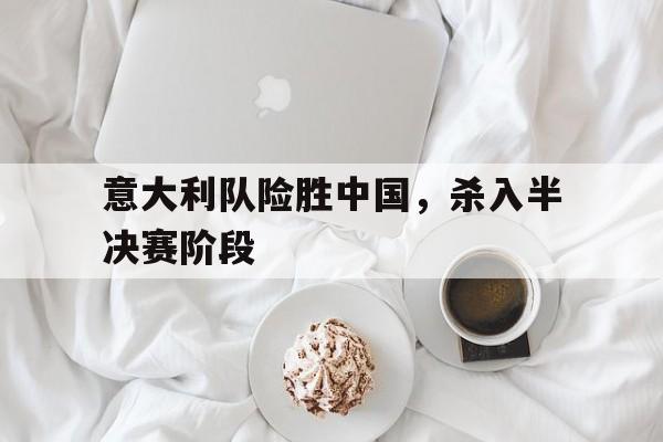 意大利队险胜中国，杀入半决赛阶段