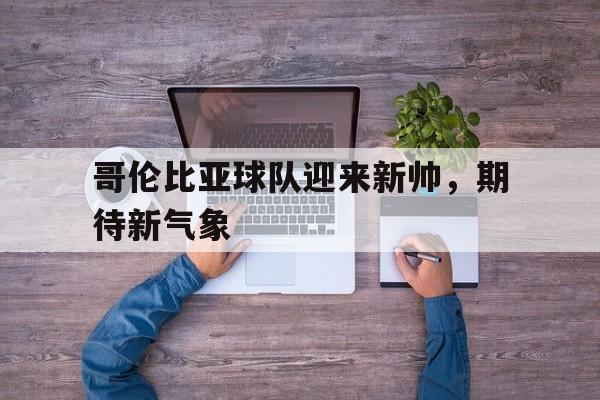 哥伦比亚球队迎来新帅，期待新气象