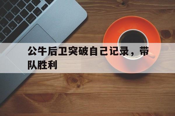公牛后卫突破自己记录，带队胜利