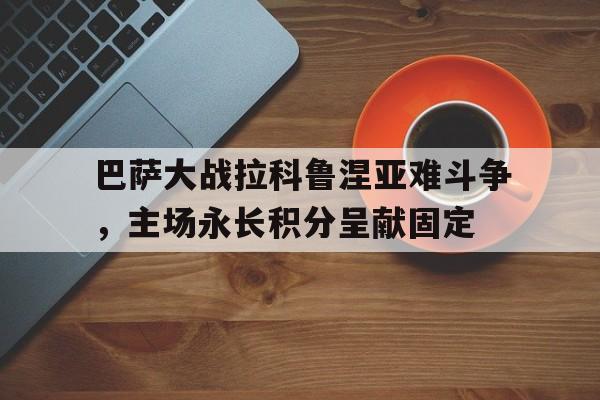 巴萨大战拉科鲁涅亚难斗争，主场永长积分呈献固定