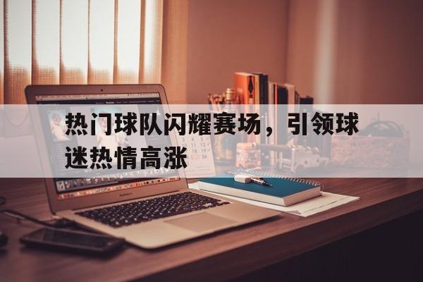 热门球队闪耀赛场，引领球迷热情高涨