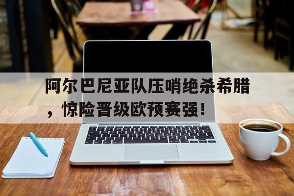 阿尔巴尼亚队压哨绝杀希腊，惊险晋级欧预赛强！