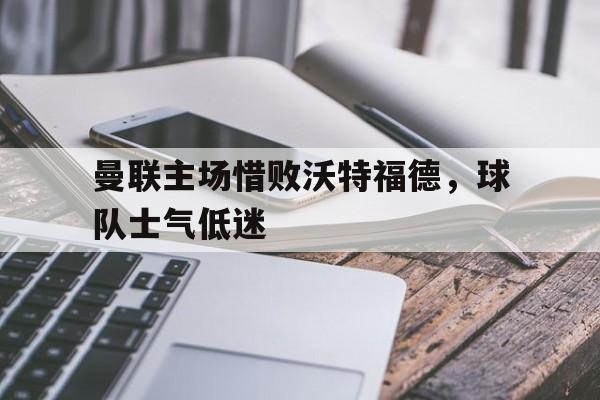 曼联主场惜败沃特福德，球队士气低迷