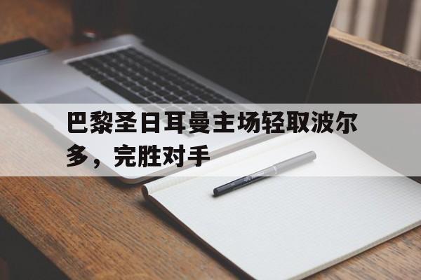 巴黎圣日耳曼主场轻取波尔多，完胜对手